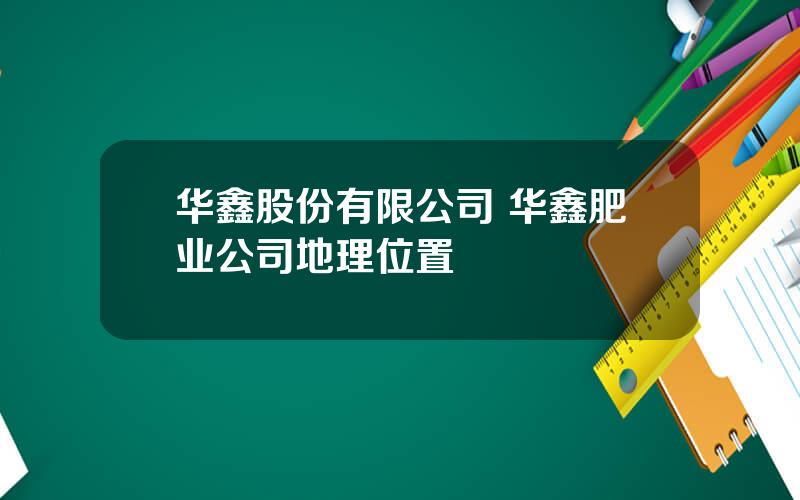华鑫股份有限公司 华鑫肥业公司地理位置
